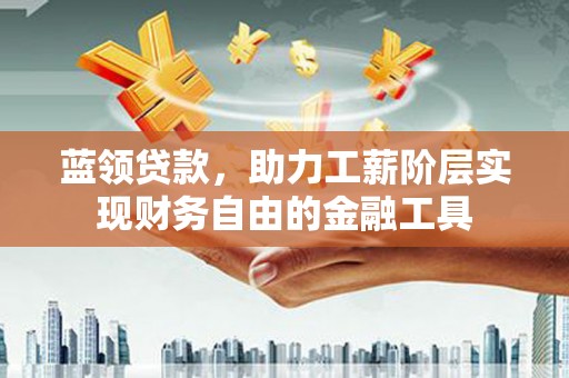 安定蓝领贷款，助力工薪阶层实现财务自由的金融工具