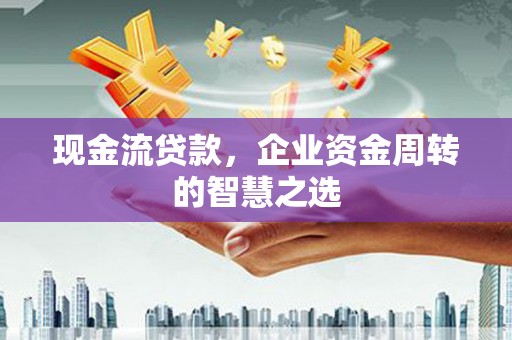 安定现金流贷款，企业资金周转的智慧之选