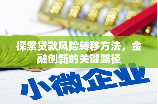 安定探索贷款风险转移方法，金融创新的关键路径