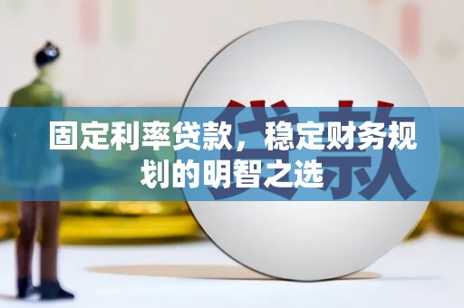 安定固定利率贷款，稳定财务规划的明智之选