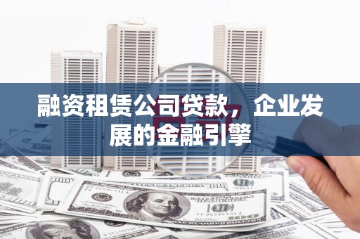 安定融资租赁公司贷款，企业发展的金融引擎