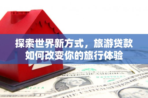 安定探索世界新方式，旅游贷款如何改变你的旅行体验