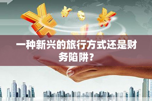 安定一种新兴的旅行方式还是财务陷阱？